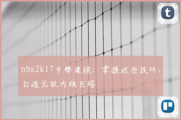 nba2k17中锋建模:掌握这些技巧,打造无敌内线巨塔