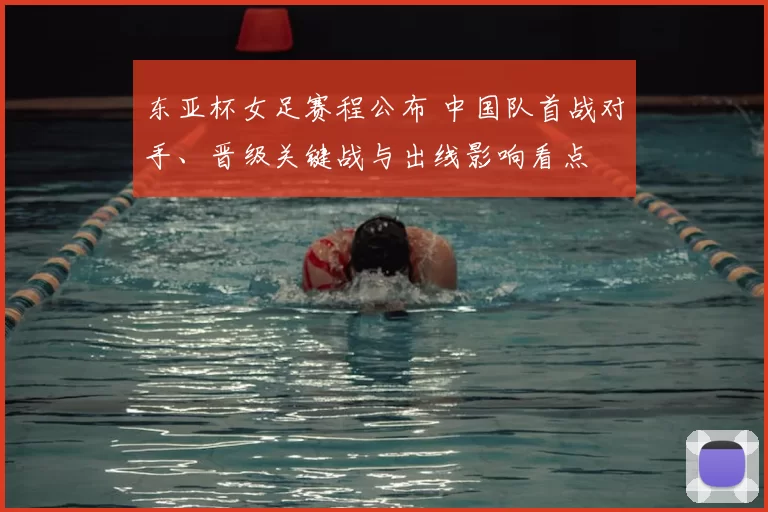 东亚杯女足赛程公布 中国队首战对手、晋级关键战与出线影响看点