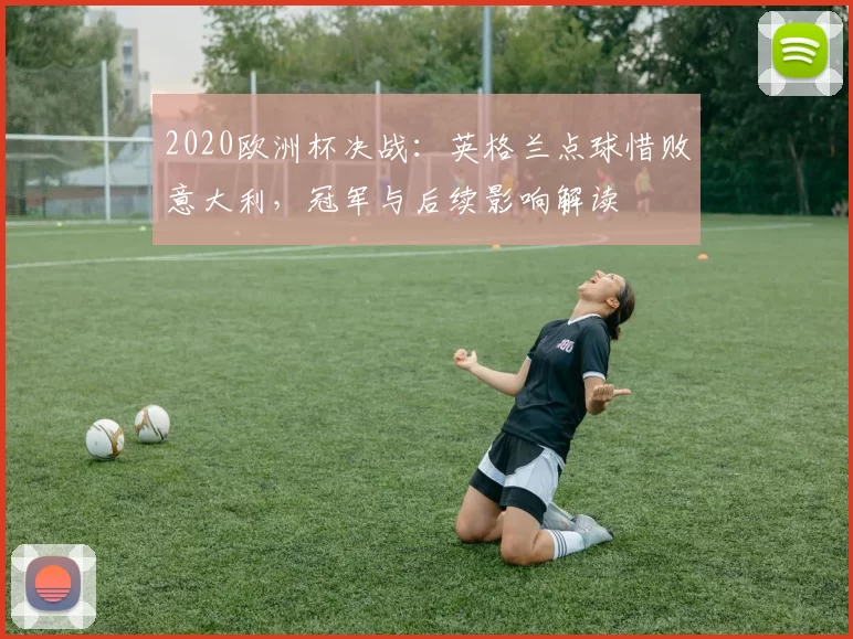 2020欧洲杯决战：英格兰点球惜败意大利，冠军与后续影响解读
