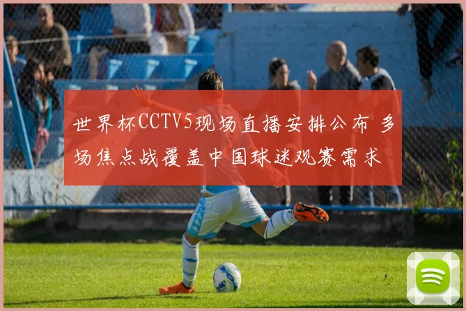 世界杯CCTV5现场直播安排公布 多场焦点战覆盖中国球迷观赛需求