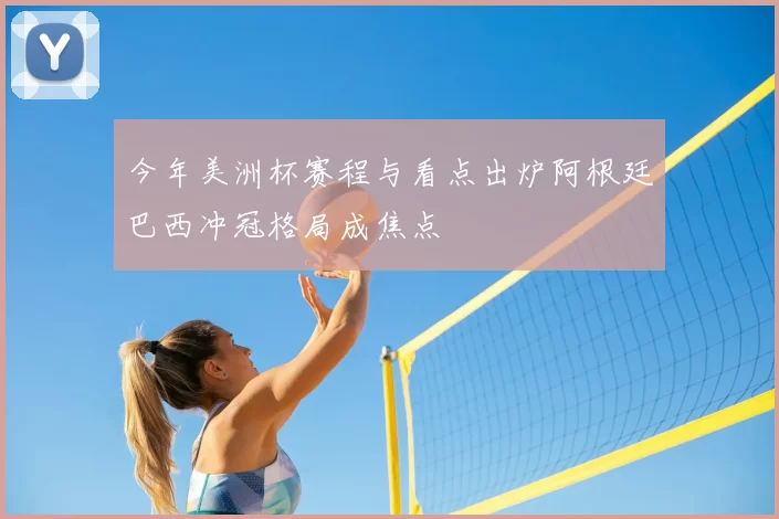 今年美洲杯赛程与看点出炉阿根廷巴西冲冠格局成焦点