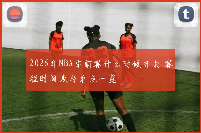 2026年NBA季前赛什么时候开打 赛程时间表与看点一览