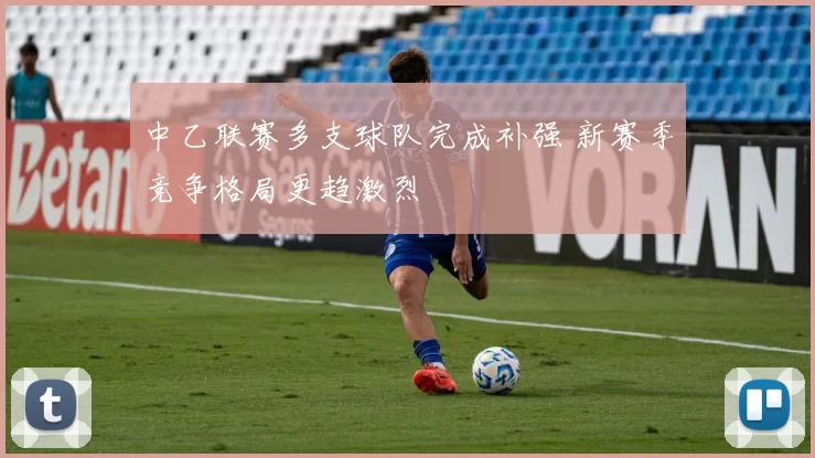 中乙联赛多支球队完成补强 新赛季竞争格局更趋激烈