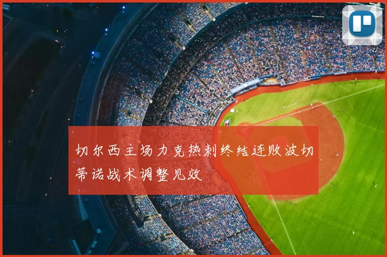 切尔西主场力克热刺终结连败波切蒂诺战术调整见效