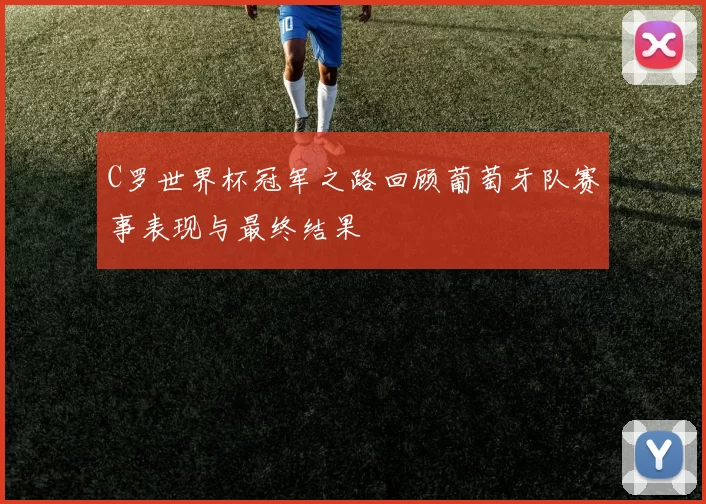 C罗世界杯冠军之路回顾葡萄牙队赛事表现与最终结果