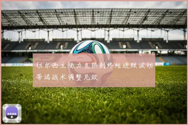 切尔西主场力克热刺终结连败波切蒂诺战术调整见效