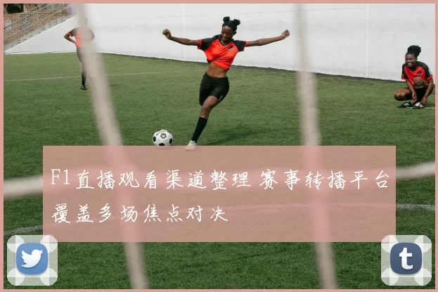 F1直播观看渠道整理 赛事转播平台覆盖多场焦点对决