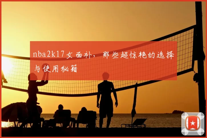 nba2k17女面补，那些超惊艳的选择与使用秘籍