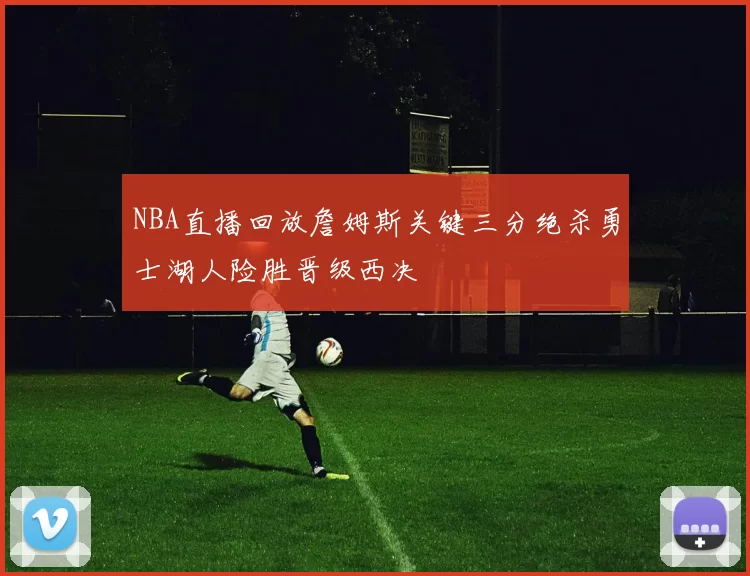 NBA直播回放詹姆斯关键三分绝杀勇士湖人险胜晋级西决