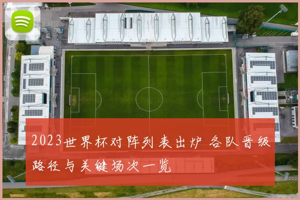 2023世界杯对阵列表出炉 各队晋级路径与关键场次一览