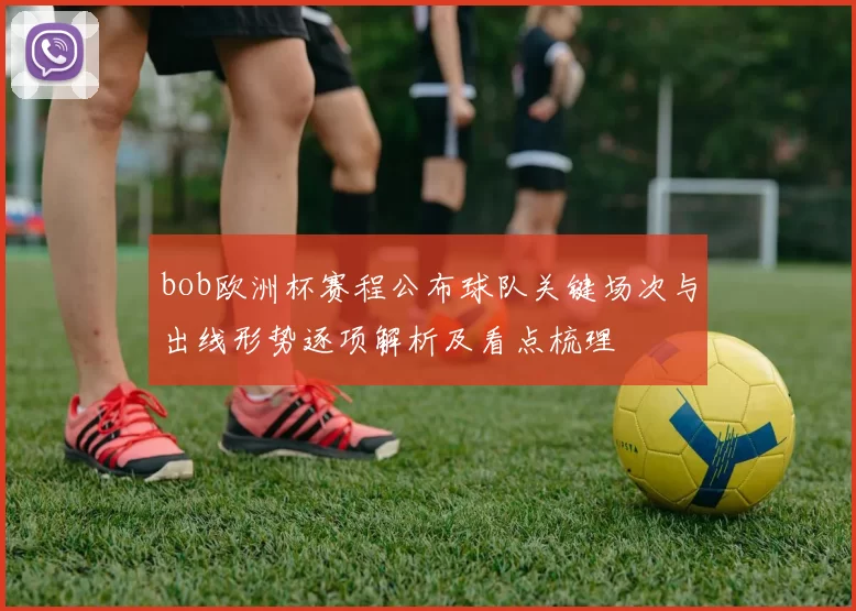 bob欧洲杯赛程公布球队关键场次与出线形势逐项解析及看点梳理