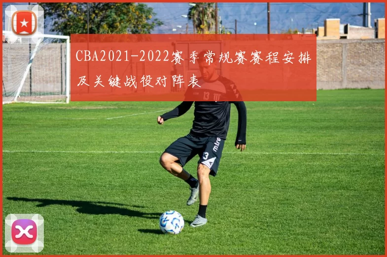 CBA2021-2022赛季常规赛赛程安排及关键战役对阵表