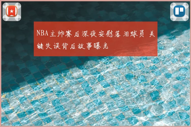 NBA主帅赛后深夜安慰落泪球员 关键失误背后故事曝光