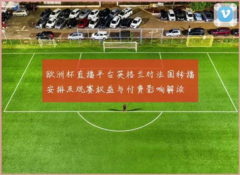 欧洲杯直播平台英格兰对法国转播安排及观赛权益与付费影响解读