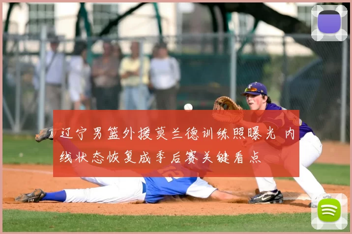 辽宁男篮外援莫兰德训练照曝光 内线状态恢复成季后赛关键看点