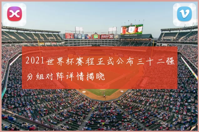 2021世界杯赛程正式公布三十二强分组对阵详情揭晓