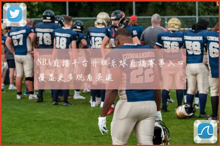 NBA直播平台升级乐球直播赛事入口覆盖更多观看渠道