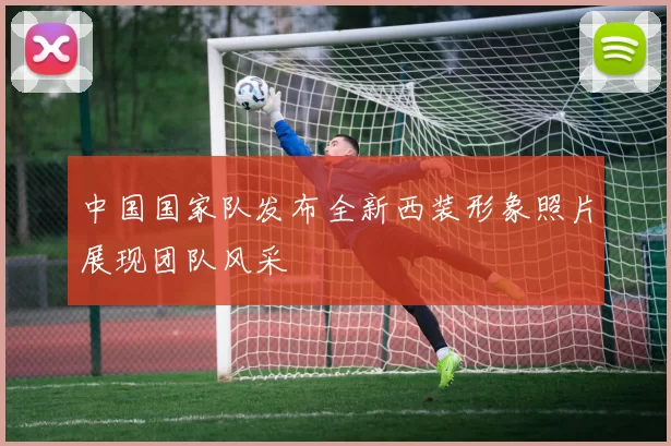 中国国家队发布全新西装形象照片展现团队风采