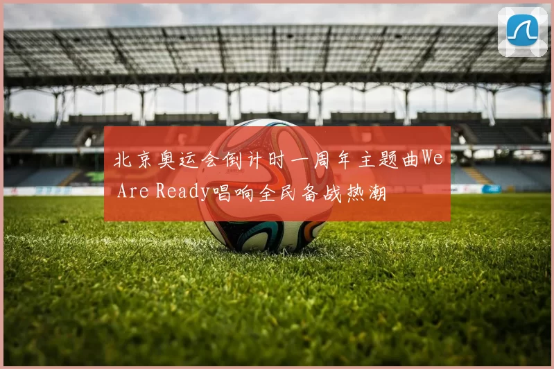 北京奥运会倒计时一周年主题曲We Are Ready唱响全民备战热潮