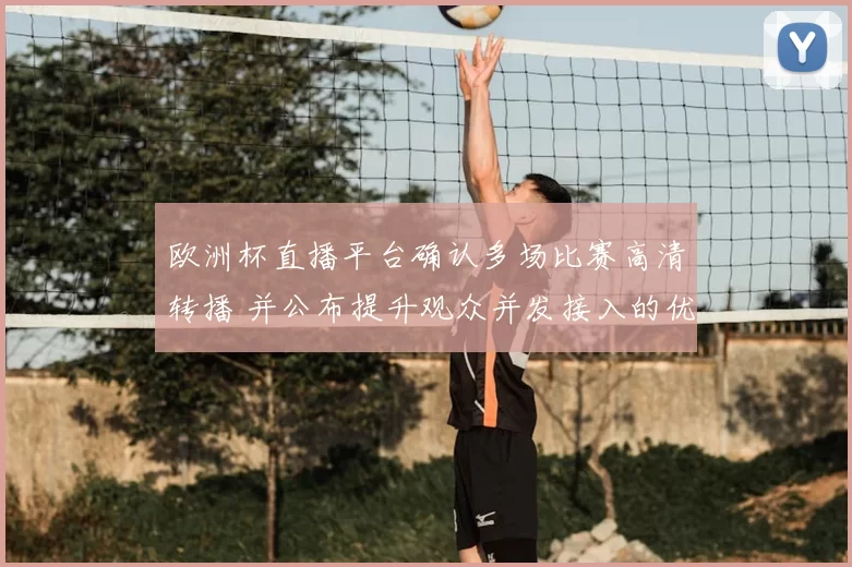 欧洲杯直播平台确认多场比赛高清转播 并公布提升观众并发接入的优化方案