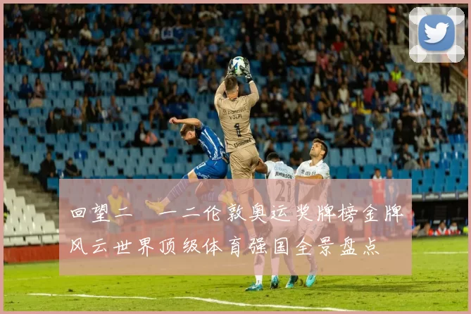 回望二〇一二伦敦奥运奖牌榜金牌风云世界顶级体育强国全景盘点