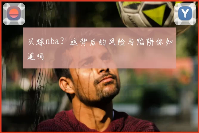 买球nba?这背后的风险与陷阱你知道吗