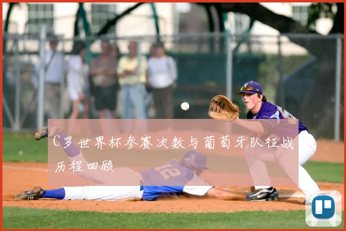 C罗世界杯参赛次数与葡萄牙队征战历程回顾