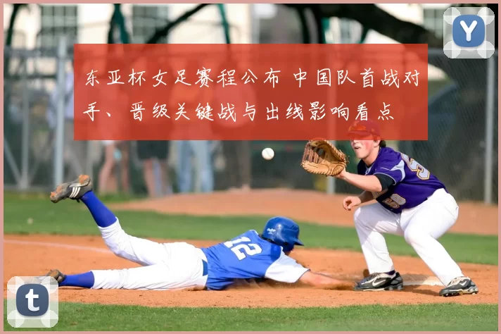东亚杯女足赛程公布 中国队首战对手、晋级关键战与出线影响看点