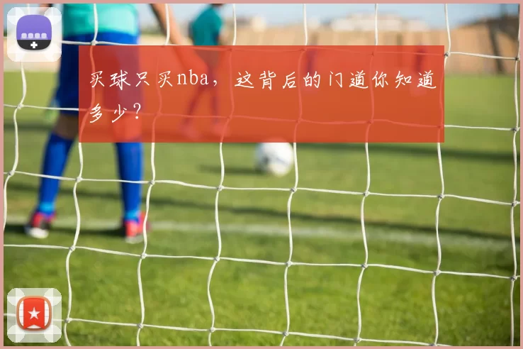 买球只买nba,这背后的门道你知道多少?