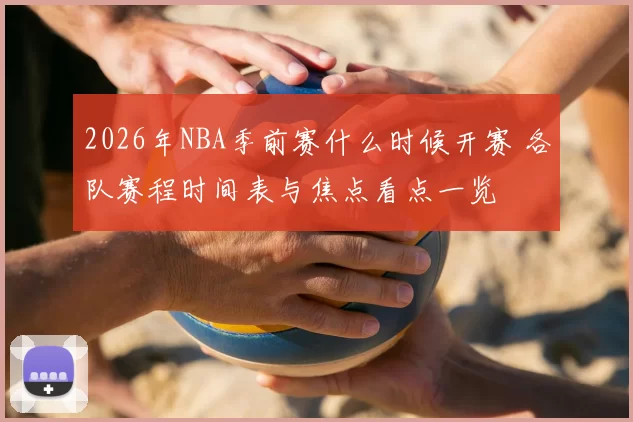 2026年NBA季前赛什么时候开赛 各队赛程时间表与焦点看点一览