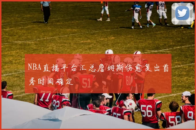 NBA直播平台汇总詹姆斯伤愈复出首秀时间确定