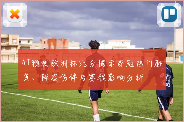 AI预测欧洲杯比分揭示夺冠热门胜负、阵容伤停与赛程影响分析