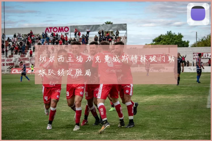 切尔西主场力克曼城斯特林破门助球队锁定胜局