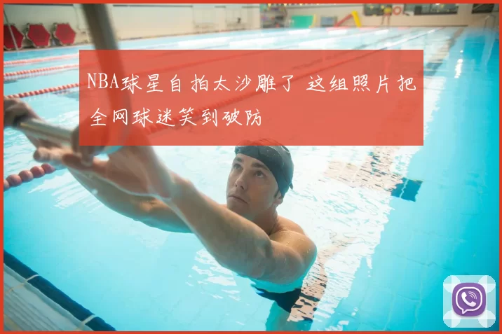 NBA球星自拍太沙雕了 这组照片把全网球迷笑到破防
