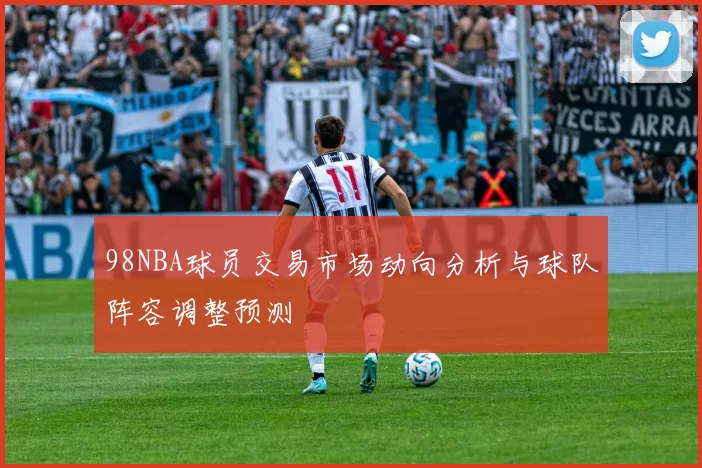 98NBA球员交易市场动向分析与球队阵容调整预测