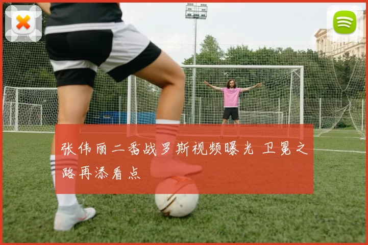 张伟丽二番战罗斯视频曝光 卫冕之路再添看点