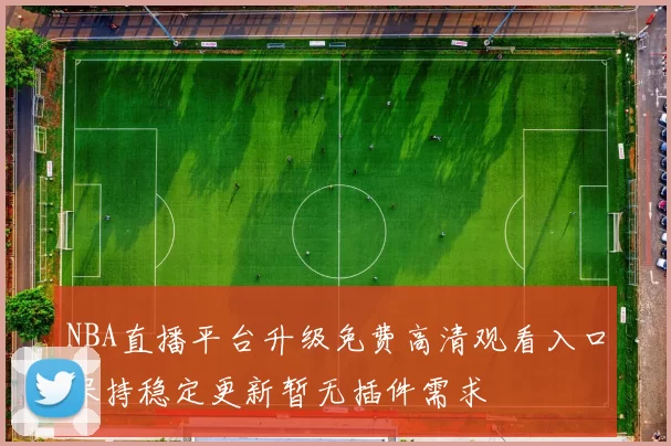 NBA直播平台升级免费高清观看入口保持稳定更新暂无插件需求