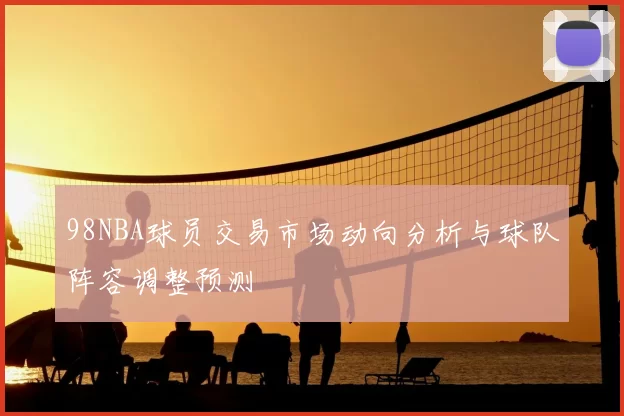 98NBA球员交易市场动向分析与球队阵容调整预测