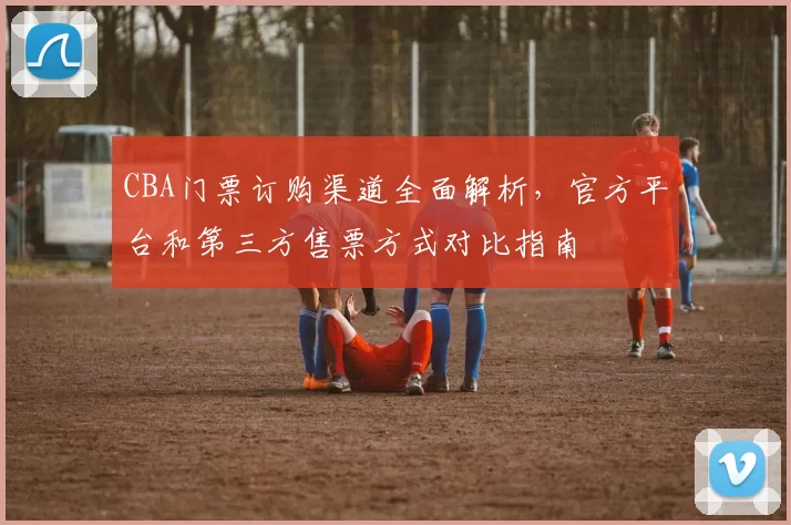 CBA门票订购渠道全面解析，官方平台和第三方售票方式对比指南