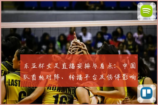 东亚杯女足直播安排与看点：中国队首轮对阵、转播平台及伤停影响出线