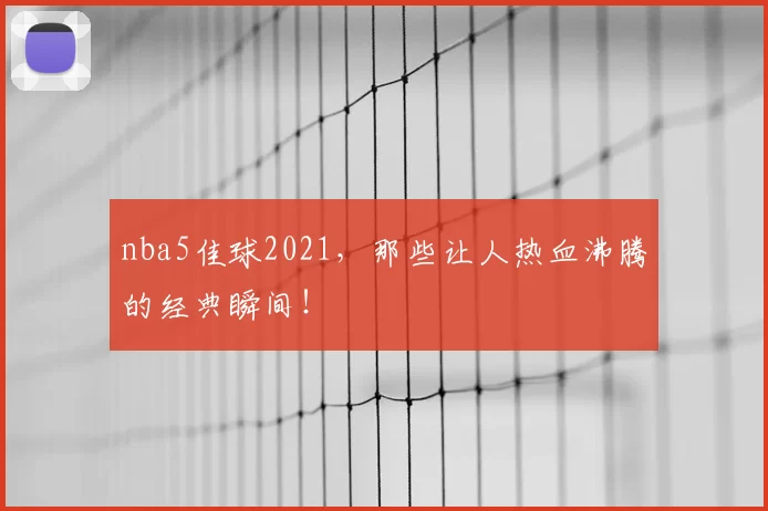 nba5佳球2021，那些让人热血沸腾的经典瞬间！
