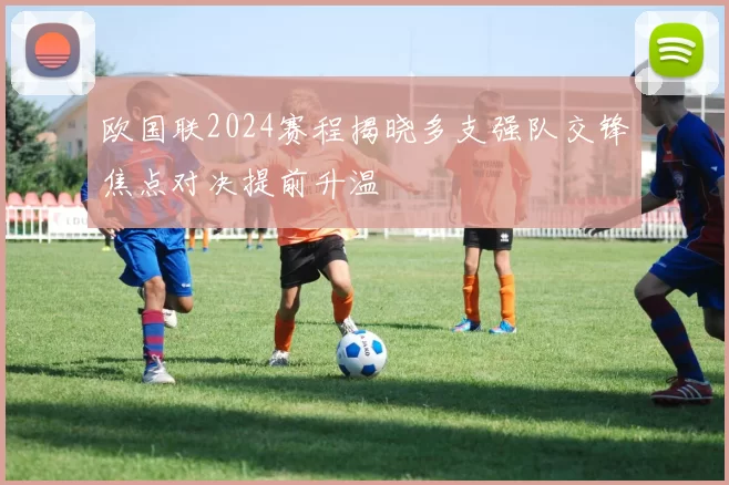 欧国联2024赛程揭晓多支强队交锋焦点对决提前升温