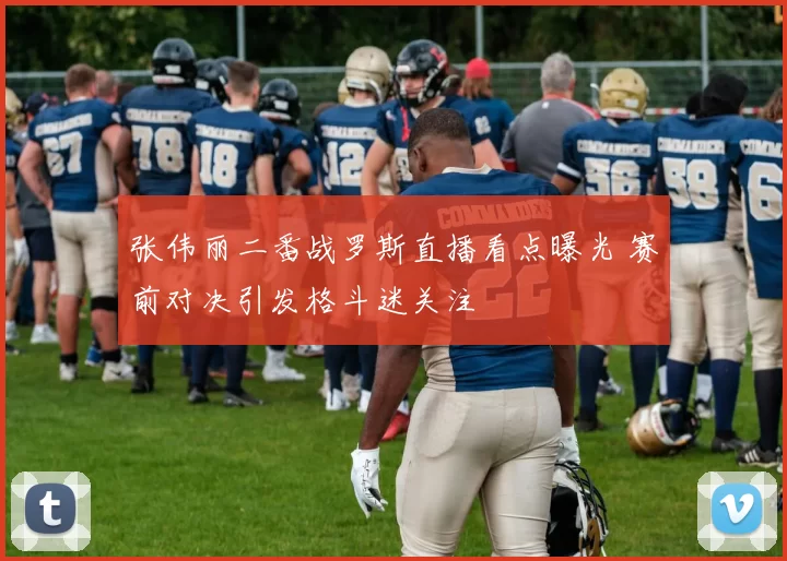 张伟丽二番战罗斯直播看点曝光 赛前对决引发格斗迷关注