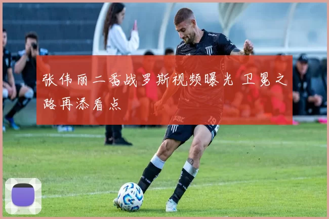 张伟丽二番战罗斯视频曝光 卫冕之路再添看点