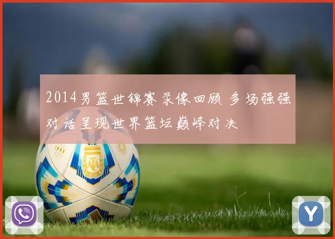 2014男篮世锦赛录像回顾 多场强强对话呈现世界篮坛巅峰对决