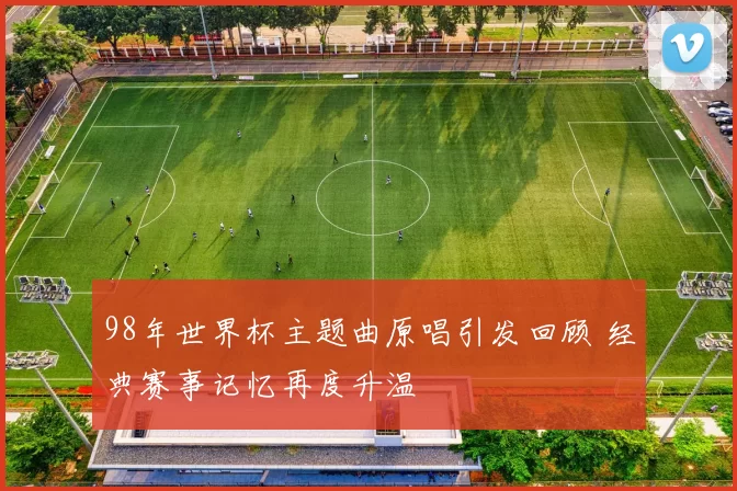 98年世界杯主题曲原唱引发回顾 经典赛事记忆再度升温