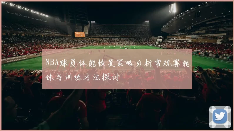 NBA球员体能恢复策略分析常规赛轮休与训练方法探讨