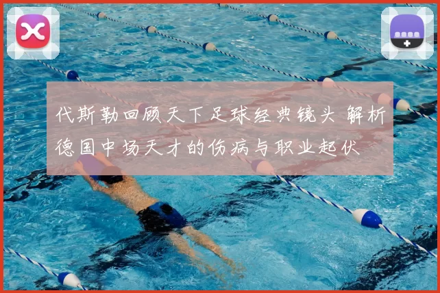 代斯勒回顾天下足球经典镜头 解析德国中场天才的伤病与职业起伏