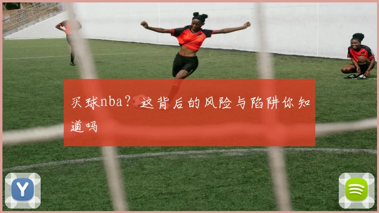 买球nba?这背后的风险与陷阱你知道吗