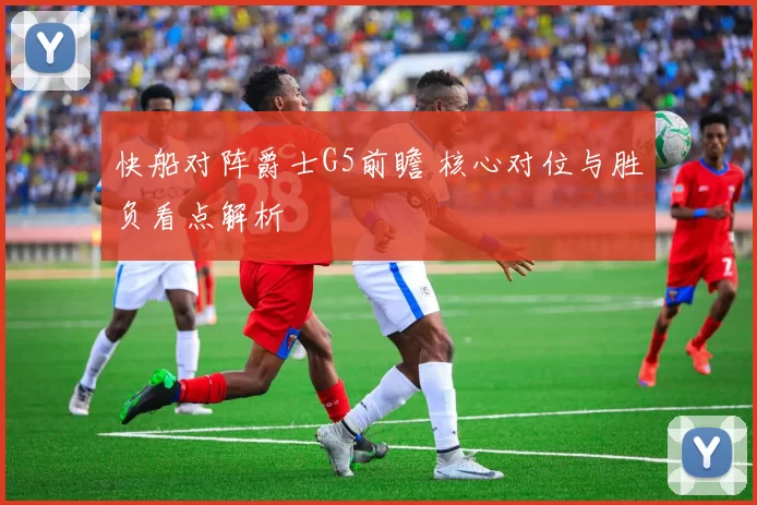 快船对阵爵士G5前瞻 核心对位与胜负看点解析